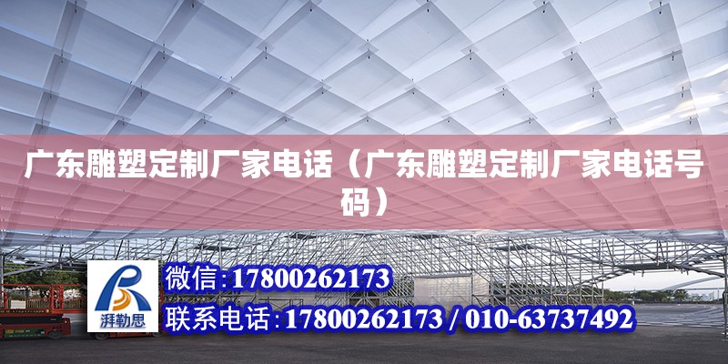 廣東雕塑定制廠家電話（廣東雕塑定制廠家電話號碼）