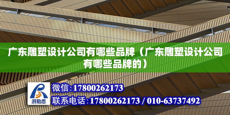 廣東雕塑設(shè)計公司有哪些品牌（廣東雕塑設(shè)計公司有哪些品牌的）