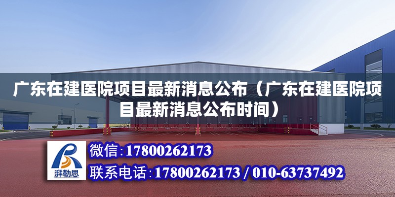 廣東在建醫院項目最新消息公布（廣東在建醫院項目最新消息公布時間） 鋼結構網架設計