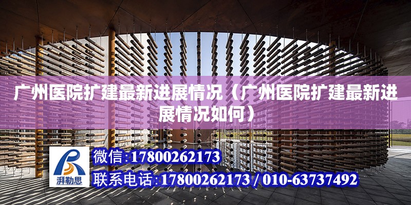 廣州醫院擴建最新進展情況（廣州醫院擴建最新進展情況如何） 鋼結構網架設計