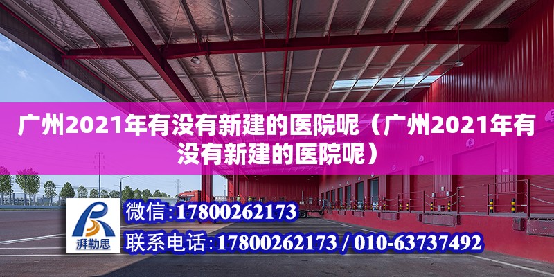 廣州2021年有沒有新建的醫院呢（廣州2021年有沒有新建的醫院呢） 鋼結構網架設計