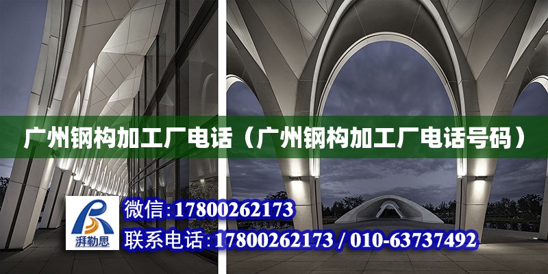 廣州鋼構加工廠電話（廣州鋼構加工廠電話號碼）