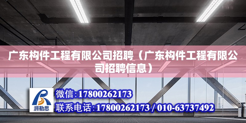 廣東構(gòu)件工程有限公司招聘（廣東構(gòu)件工程有限公司招聘信息）