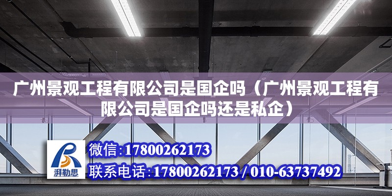 廣州景觀工程有限公司是國企嗎（廣州景觀工程有限公司是國企嗎還是私企）