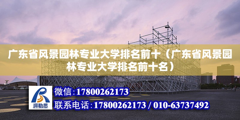 廣東省風景園林專業(yè)大學排名前十（廣東省風景園林專業(yè)大學排名前十名）