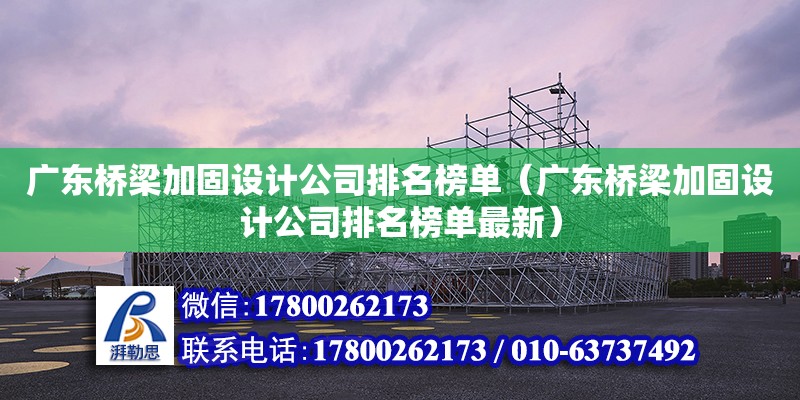 廣東橋梁加固設(shè)計(jì)公司排名榜單（廣東橋梁加固設(shè)計(jì)公司排名榜單最新）