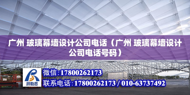 廣州 玻璃幕墻設計公司電話（廣州 玻璃幕墻設計公司電話號碼）