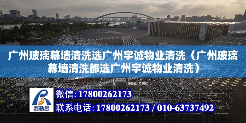 廣州玻璃幕墻清洗選廣州宇誠物業清洗（廣州玻璃幕墻清洗都選廣州宇誠物業清洗）