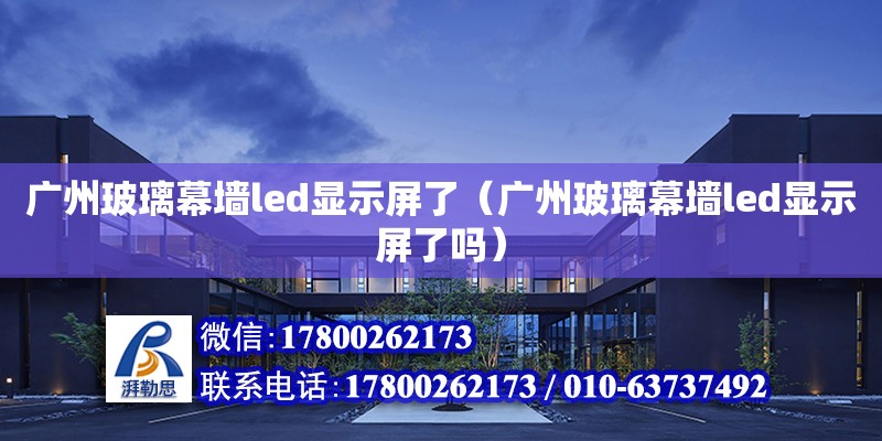 廣州玻璃幕墻led顯示屏了（廣州玻璃幕墻led顯示屏了嗎）