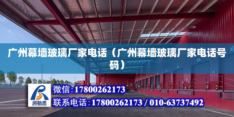 廣州幕墻玻璃廠家電話（廣州幕墻玻璃廠家電話號碼）