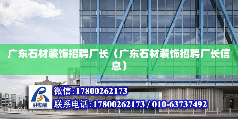 廣東石材裝飾招聘廠長（廣東石材裝飾招聘廠長信息）