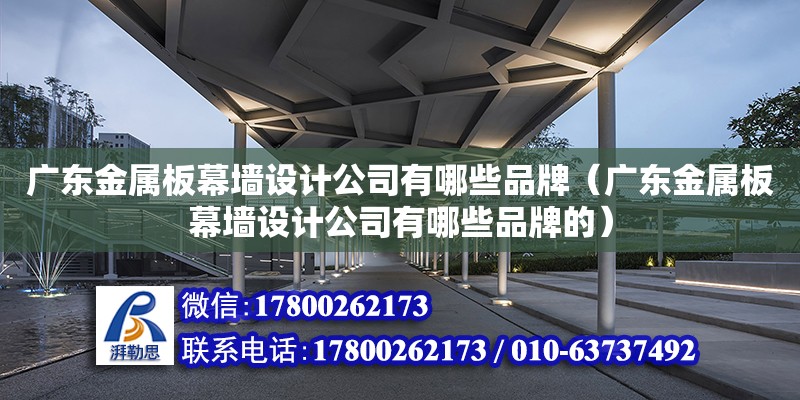 廣東金屬板幕墻設計公司有哪些品牌（廣東金屬板幕墻設計公司有哪些品牌的）