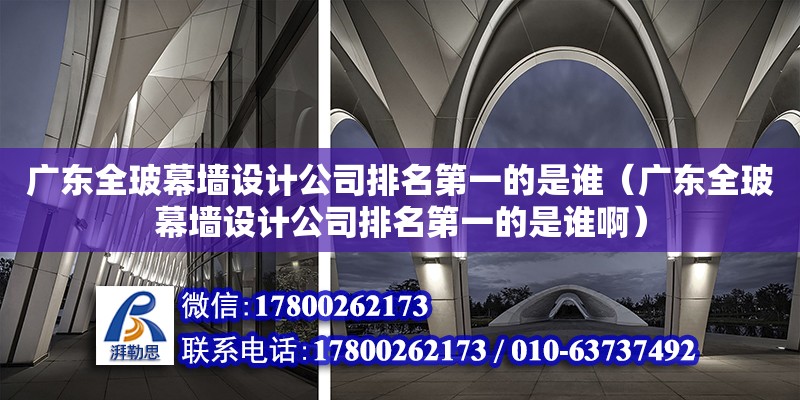 廣東全玻幕墻設計公司排名第一的是誰（廣東全玻幕墻設計公司排名第一的是誰啊）