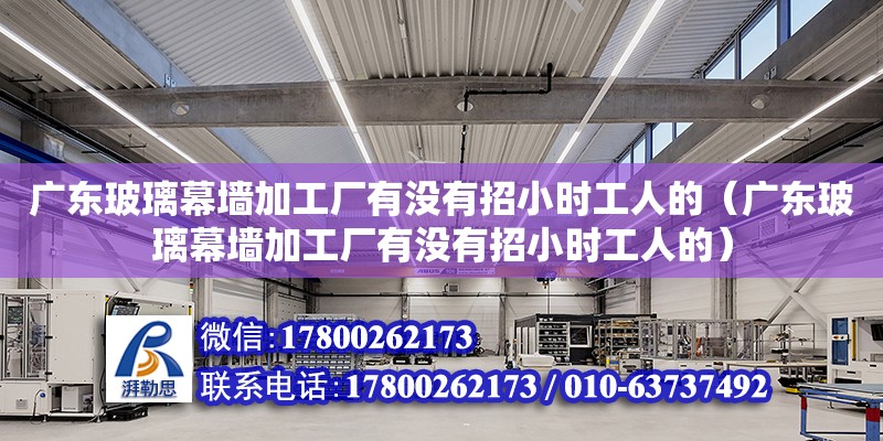 廣東玻璃幕墻加工廠有沒有招小時工人的（廣東玻璃幕墻加工廠有沒有招小時工人的）