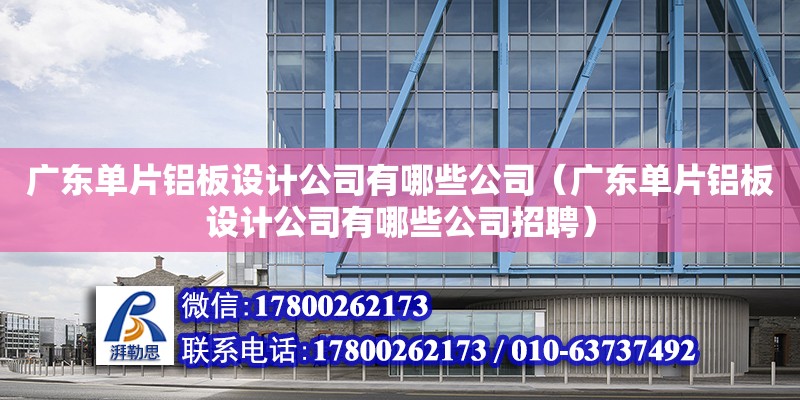 廣東單片鋁板設計公司有哪些公司（廣東單片鋁板設計公司有哪些公司招聘）