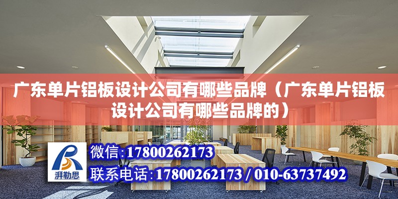 廣東單片鋁板設計公司有哪些品牌（廣東單片鋁板設計公司有哪些品牌的）