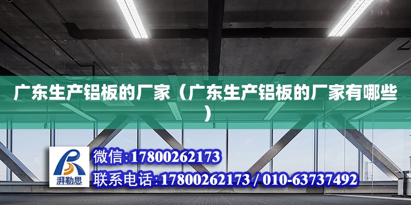 廣東生產鋁板的廠家（廣東生產鋁板的廠家有哪些）