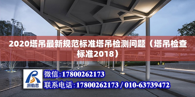 2020塔吊最新規范標準塔吊檢測問題（塔吊檢查標準2018） 鋼結構網架設計