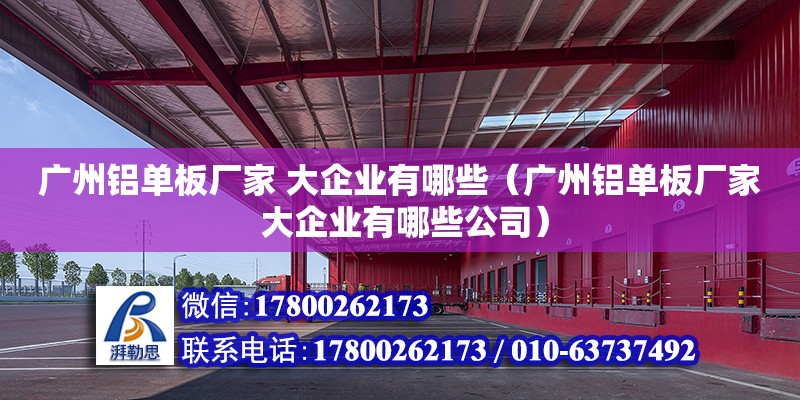 廣州鋁單板廠家 大企業有哪些（廣州鋁單板廠家 大企業有哪些公司）