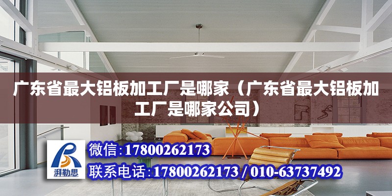 廣東省最大鋁板加工廠是哪家（廣東省最大鋁板加工廠是哪家公司） 鋼結構網架設計