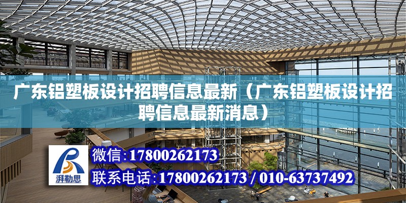 廣東鋁塑板設計招聘信息最新（廣東鋁塑板設計招聘信息最新消息） 鋼結構網架設計