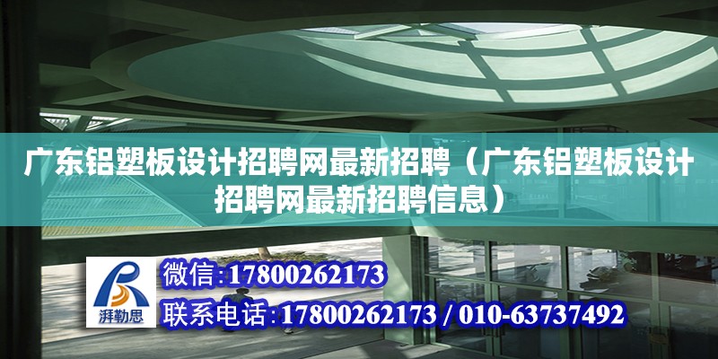 廣東鋁塑板設(shè)計招聘網(wǎng)最新招聘（廣東鋁塑板設(shè)計招聘網(wǎng)最新招聘信息）