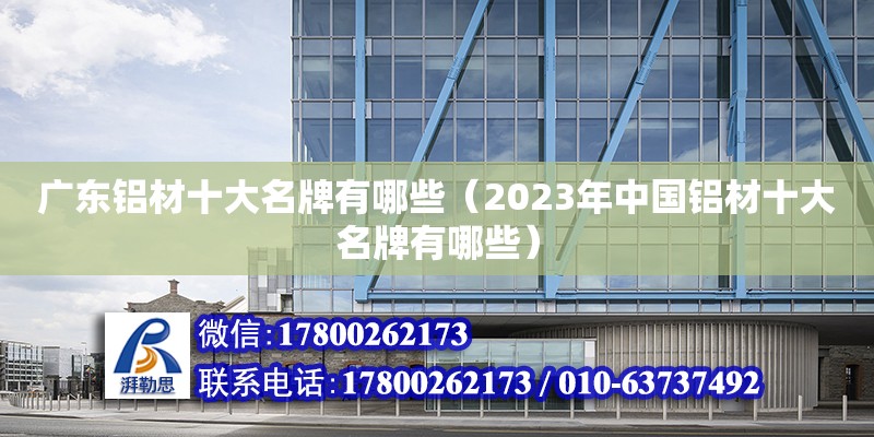 廣東鋁材十大名牌有哪些（2023年中國(guó)鋁材十大名牌有哪些）