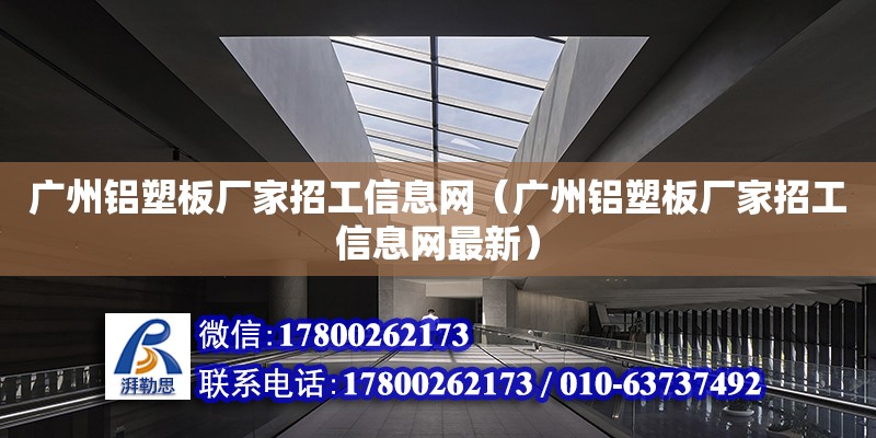 廣州鋁塑板廠家招工信息網（廣州鋁塑板廠家招工信息網最新）