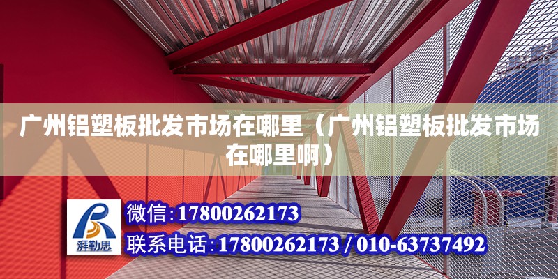 廣州鋁塑板批發(fā)市場(chǎng)在哪里（廣州鋁塑板批發(fā)市場(chǎng)在哪里啊）