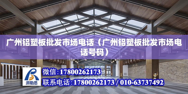 廣州鋁塑板批發市場電話（廣州鋁塑板批發市場電話號碼） 鋼結構網架設計