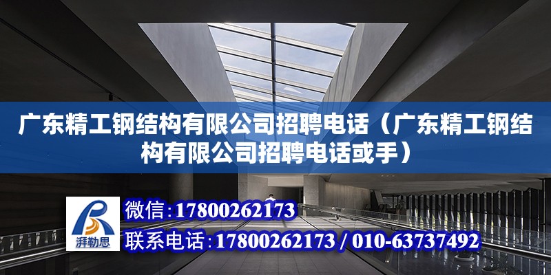 廣東精工鋼結構有限公司招聘電話（廣東精工鋼結構有限公司招聘電話或手）