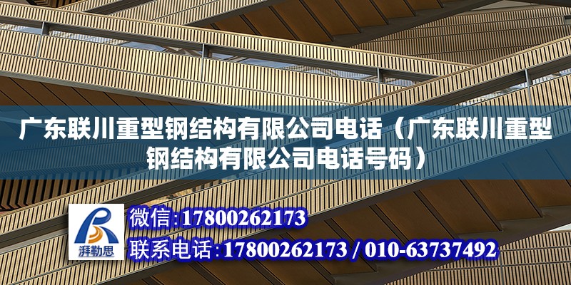 廣東聯川重型鋼結構有限公司電話（廣東聯川重型鋼結構有限公司電話號碼）