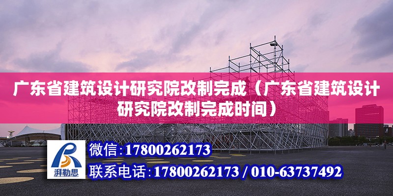 廣東省建筑設計研究院改制完成（廣東省建筑設計研究院改制完成時間） 鋼結構網架設計