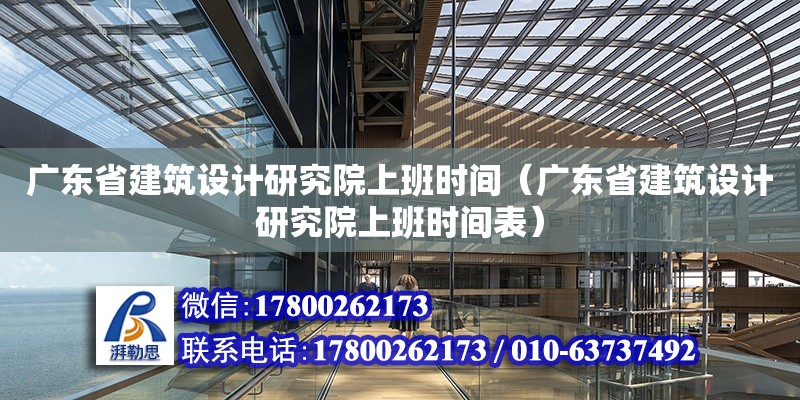 廣東省建筑設計研究院上班時間（廣東省建筑設計研究院上班時間表）