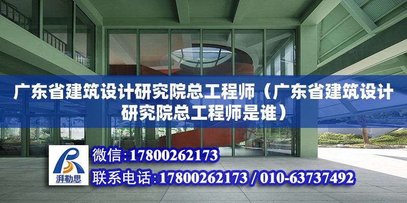 廣東省建筑設計研究院總工程師（廣東省建筑設計研究院總工程師是誰）