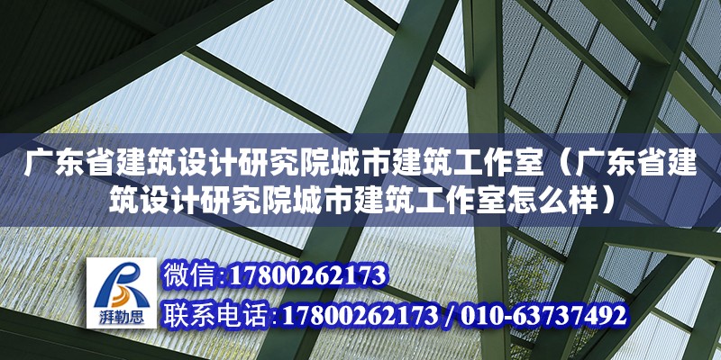 廣東省建筑設計研究院城市建筑工作室（廣東省建筑設計研究院城市建筑工作室怎么樣）