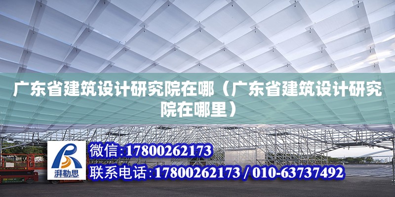 廣東省建筑設計研究院在哪（廣東省建筑設計研究院在哪里）