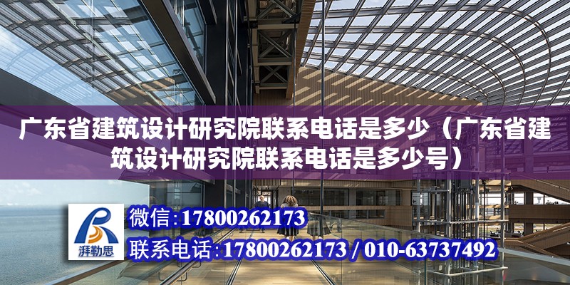 廣東省建筑設計研究院聯系電話是多少（廣東省建筑設計研究院聯系電話是多少號）