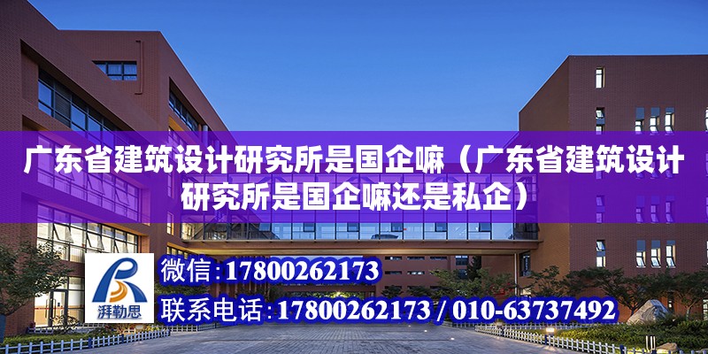 廣東省建筑設計研究所是國企嘛（廣東省建筑設計研究所是國企嘛還是私企）