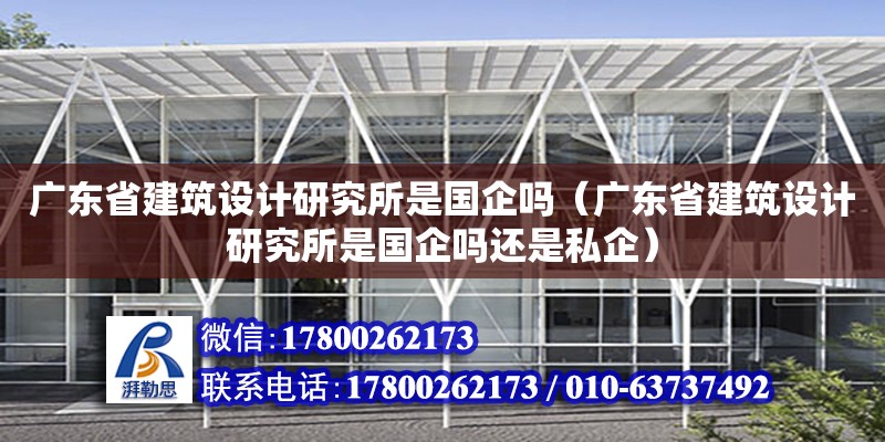 廣東省建筑設計研究所是國企嗎（廣東省建筑設計研究所是國企嗎還是私企）