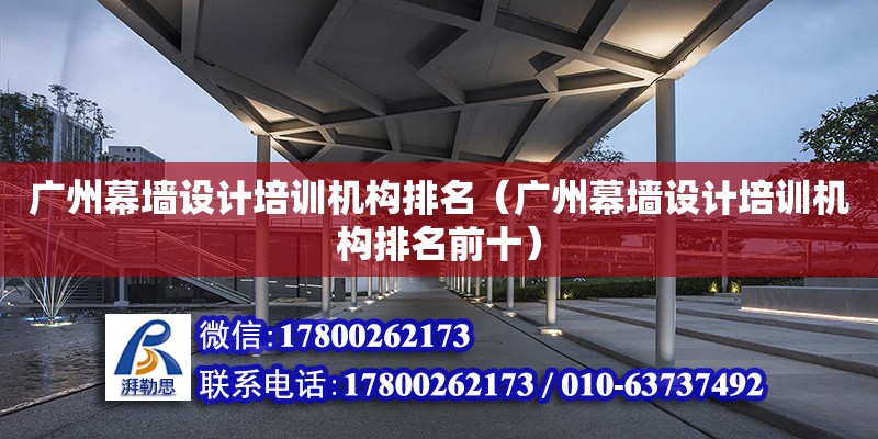 廣州幕墻設計培訓機構排名（廣州幕墻設計培訓機構排名前十）