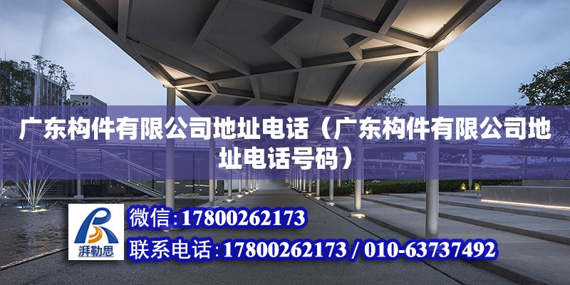 廣東構(gòu)件有限公司地址電話（廣東構(gòu)件有限公司地址電話號碼）