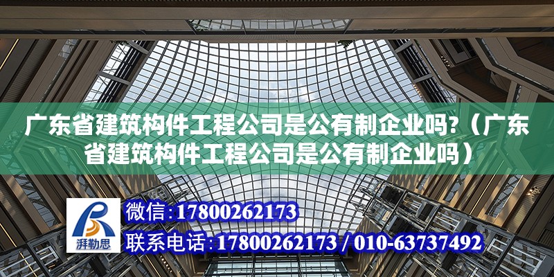 廣東省建筑構件工程公司是公有制企業嗎?（廣東省建筑構件工程公司是公有制企業嗎） 鋼結構網架設計