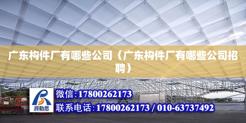 廣東構件廠有哪些公司（廣東構件廠有哪些公司招聘）