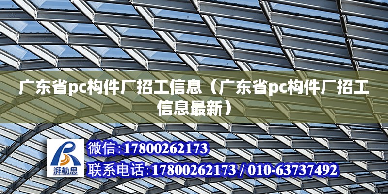 廣東省pc構(gòu)件廠招工信息（廣東省pc構(gòu)件廠招工信息最新）