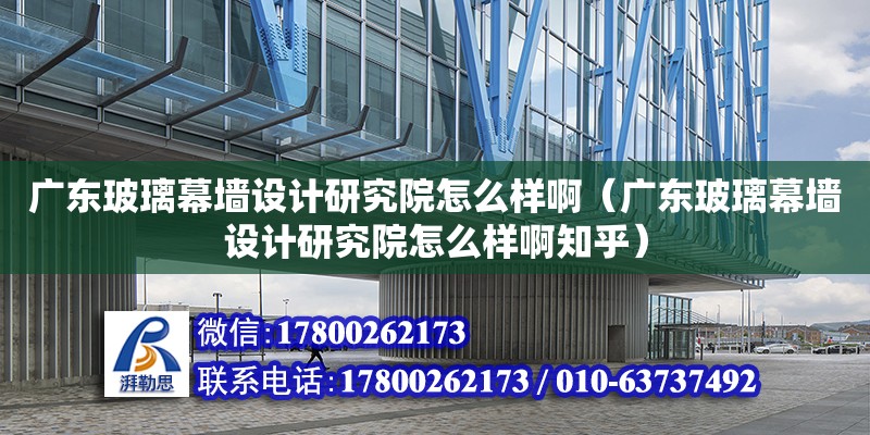 廣東玻璃幕墻設計研究院怎么樣啊（廣東玻璃幕墻設計研究院怎么樣啊知乎）