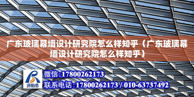 廣東玻璃幕墻設計研究院怎么樣知乎（廣東玻璃幕墻設計研究院怎么樣知乎）