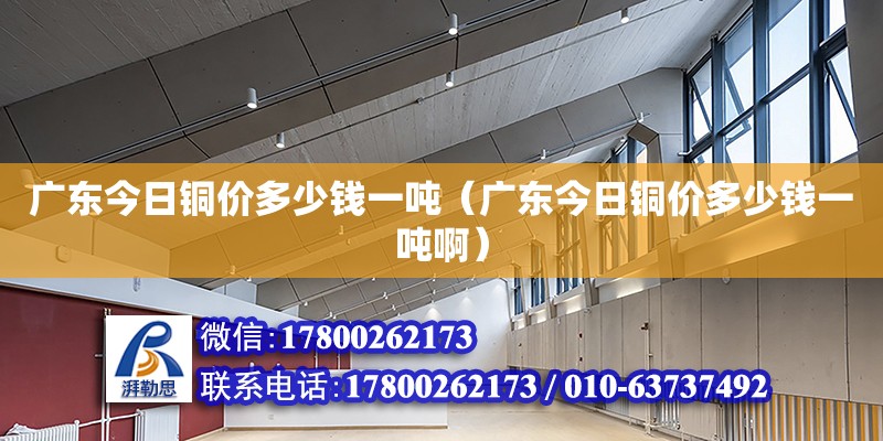 廣東今日銅價多少錢一噸（廣東今日銅價多少錢一噸啊）