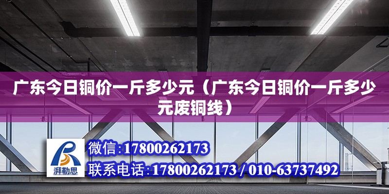 廣東今日銅價(jià)一斤多少元（廣東今日銅價(jià)一斤多少元廢銅線） 鋼結(jié)構(gòu)網(wǎng)架設(shè)計(jì)