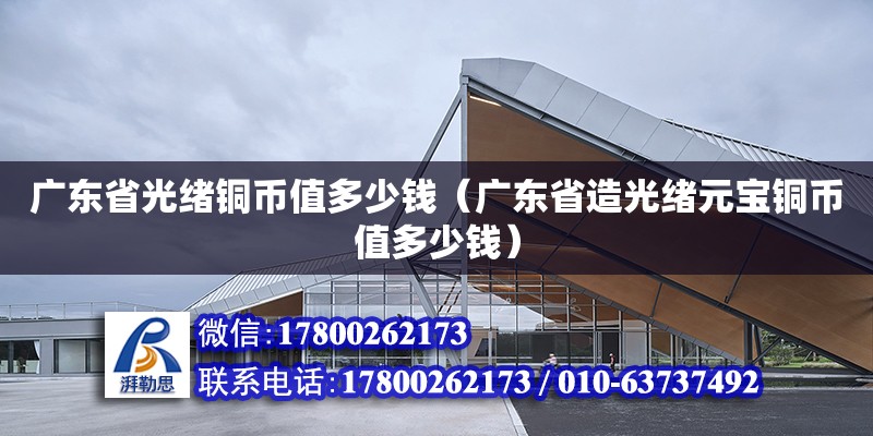 廣東省光緒銅幣值多少錢（廣東省造光緒元寶銅幣值多少錢） 鋼結構網(wǎng)架設計